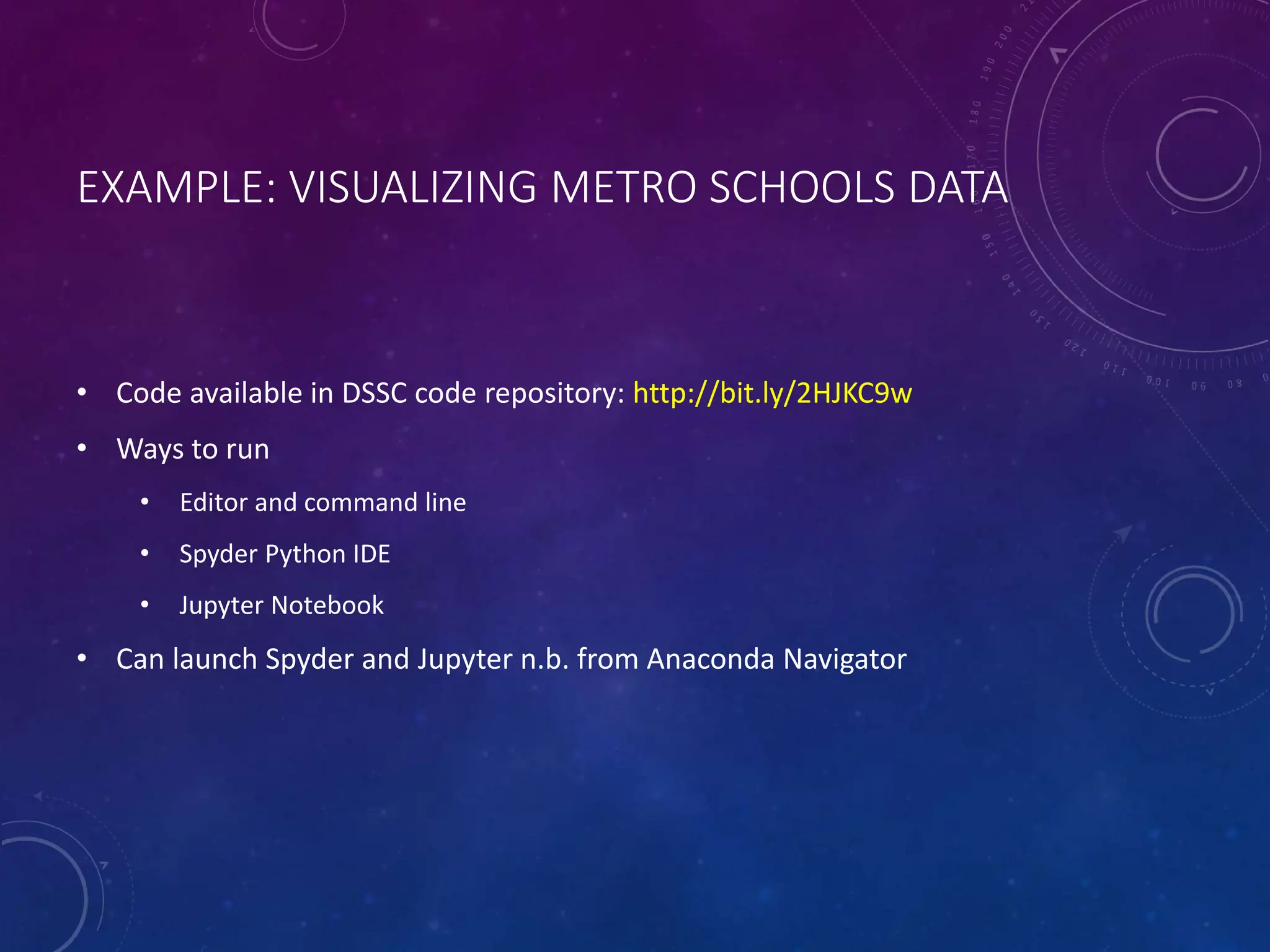 EXAMPLE: VISUALIZING METRO SCHOOLS DATA • Code available in DSSC code repository: http://bit.ly/2HJKC9w • Ways to run • Editor and command line • Spyder Python IDE • Jupyter Notebook • Can launch Spyder and Jupyter n.b. from Anaconda Navigator 