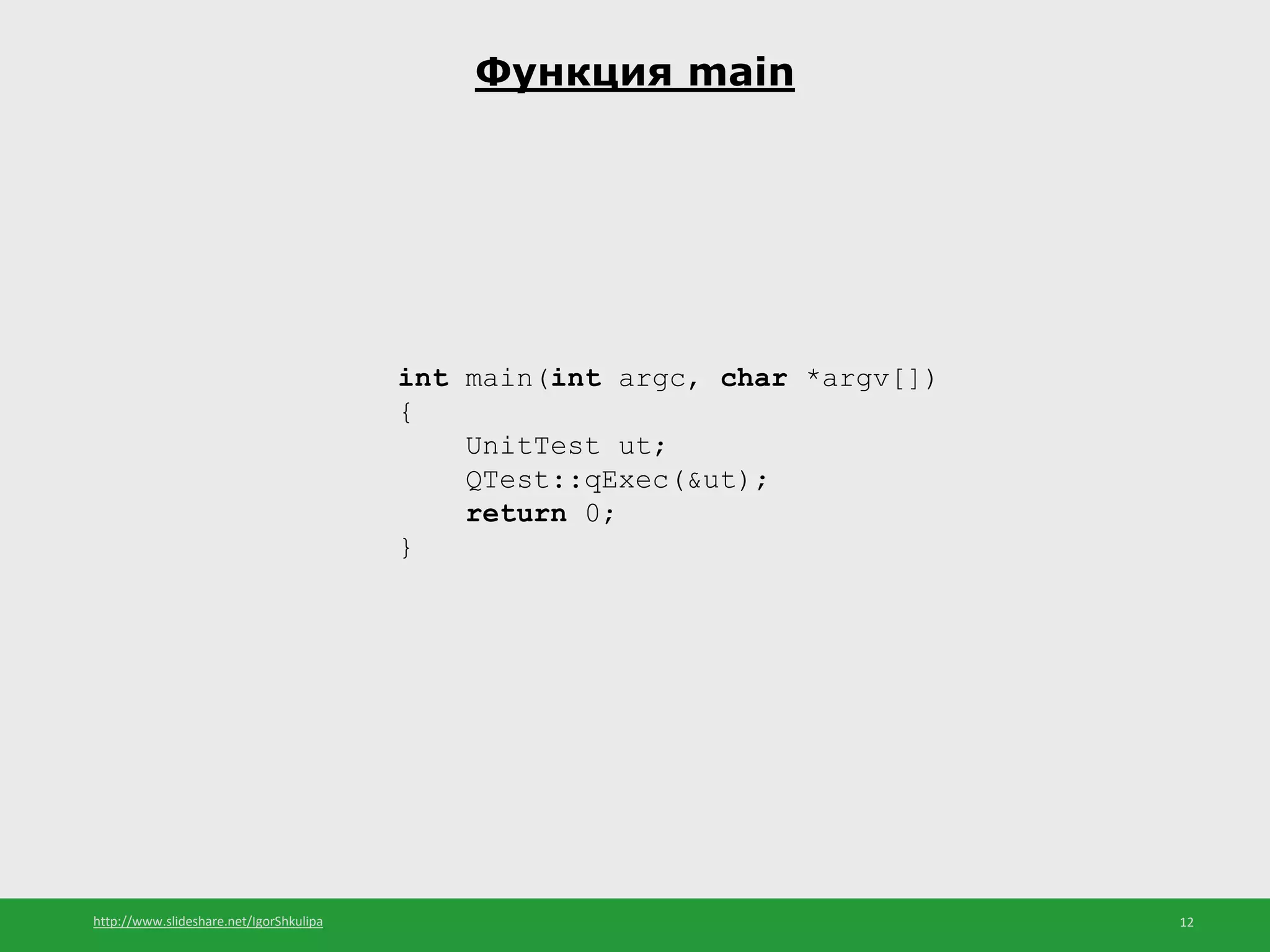 http://www.slideshare.net/IgorShkulipa 12
Функция main
int main(int argc, char *argv[])
{
UnitTest ut;
QTest::qExec(&ut);
return 0;
}
 