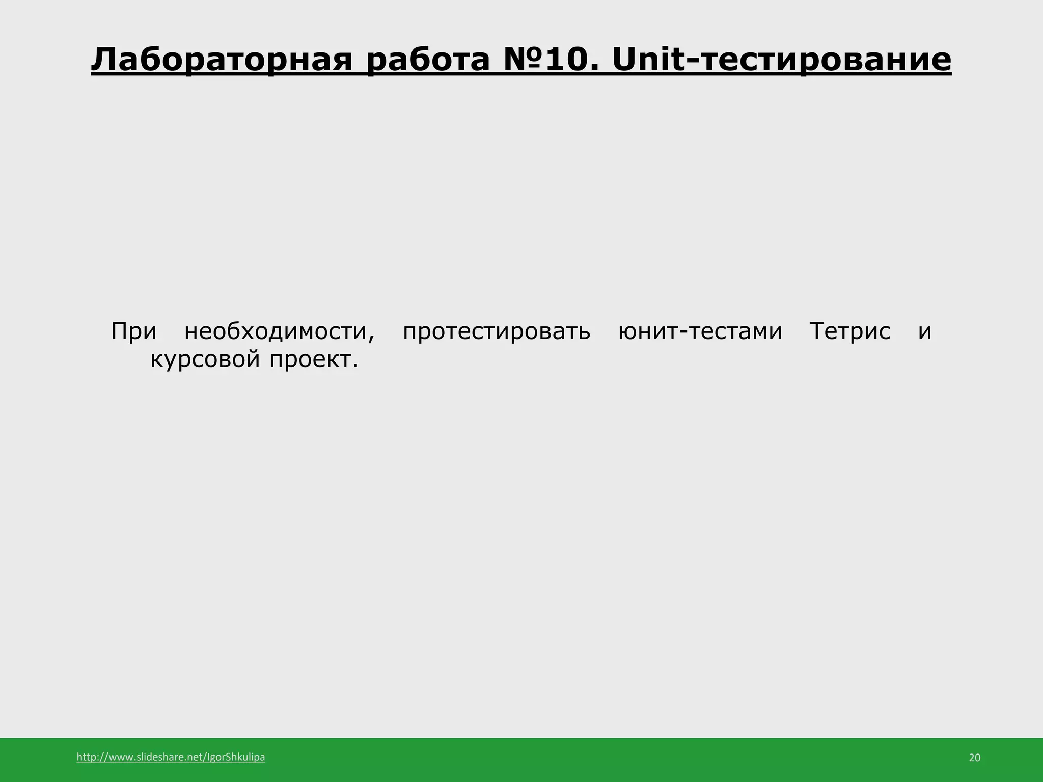 http://www.slideshare.net/IgorShkulipa 20
Лабораторная работа №10. Unit-тестирование
При необходимости, протестировать юнит-тестами Тетрис и
курсовой проект.
 