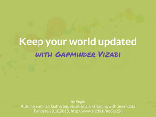 Keep your world updated
with Gapminder Vizabi
by Angie
Autumn seminar: Gathering, visualizing and leading with (user) data
Tampere 28.10.2015, http://www.sigchi.fi/node/258
 