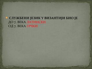  СЛУЖБЕНИ ЈЕЗИК У ВИЗАНТИЈИ БИО ЈЕ

ДО 7. ВЕКА ЛАТИНСКИ
ОД 7. ВЕКА ГРЧКИ

 