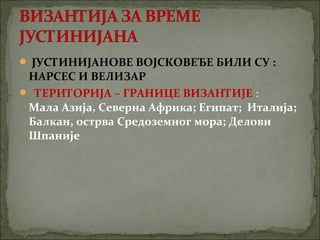  ЈУСТИНИЈАНОВЕ ВОЈСКОВЕЂЕ БИЛИ СУ :

НАРСЕС И ВЕЛИЗАР
 ТЕРИТОРИЈА – ГРАНИЦЕ ВИЗАНТИЈЕ :
Мала Азија, Северна Африка; Египат; Италија;
Балкан, острва Средоземног мора; Делови
Шпаније

 
