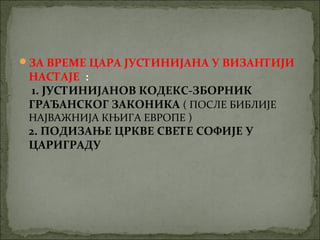 ЗА ВРЕМЕ ЦАРА ЈУСТИНИЈАНА У ВИЗАНТИЈИ

НАСТАЈЕ :
1. ЈУСТИНИЈАНОВ КОДЕКС-ЗБОРНИК
ГРАЂАНСКОГ ЗАКОНИКА ( ПОСЛЕ БИБЛИЈЕ
НАЈВАЖНИЈА КЊИГА ЕВРОПЕ )

2. ПОДИЗАЊЕ ЦРКВЕ СВЕТЕ СОФИЈЕ У
ЦАРИГРАДУ

 
