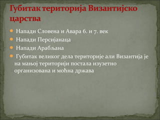  Напади Словена и Авара 6. и 7. век
 Напади Персијанаца
 Напади Арабљана
 Губитак великог дела територије али Византија је

на мањој територији постала изузетно
организована и моћна држава

 