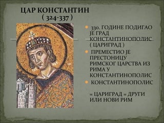  330. ГОДИНЕ ПОДИГАО

ЈЕ ГРАД
КОНСТАНТИНОПОЛИС
( ЦАРИГРАД )
 ПРЕМЕСТИО ЈЕ
ПРЕСТОНИЦУ
РИМСКОГ ЦАРСТВА ИЗ
РИМА У
КОНСТАНТИНОПОЛИС
 КОНСТАНТИНОПОЛИС
= ЦАРИГРАД = ДРУГИ
ИЛИ НОВИ РИМ

 
