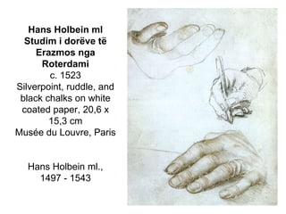 Hans Holbein mlStudim i dorëve të Erazmos nga Roterdami c. 1523Silverpoint, ruddle, and black chalks on white coated paper, 20,6 x 15,3 cmMusée du Louvre, ParisHans Holbein ml.,1497 - 1543
