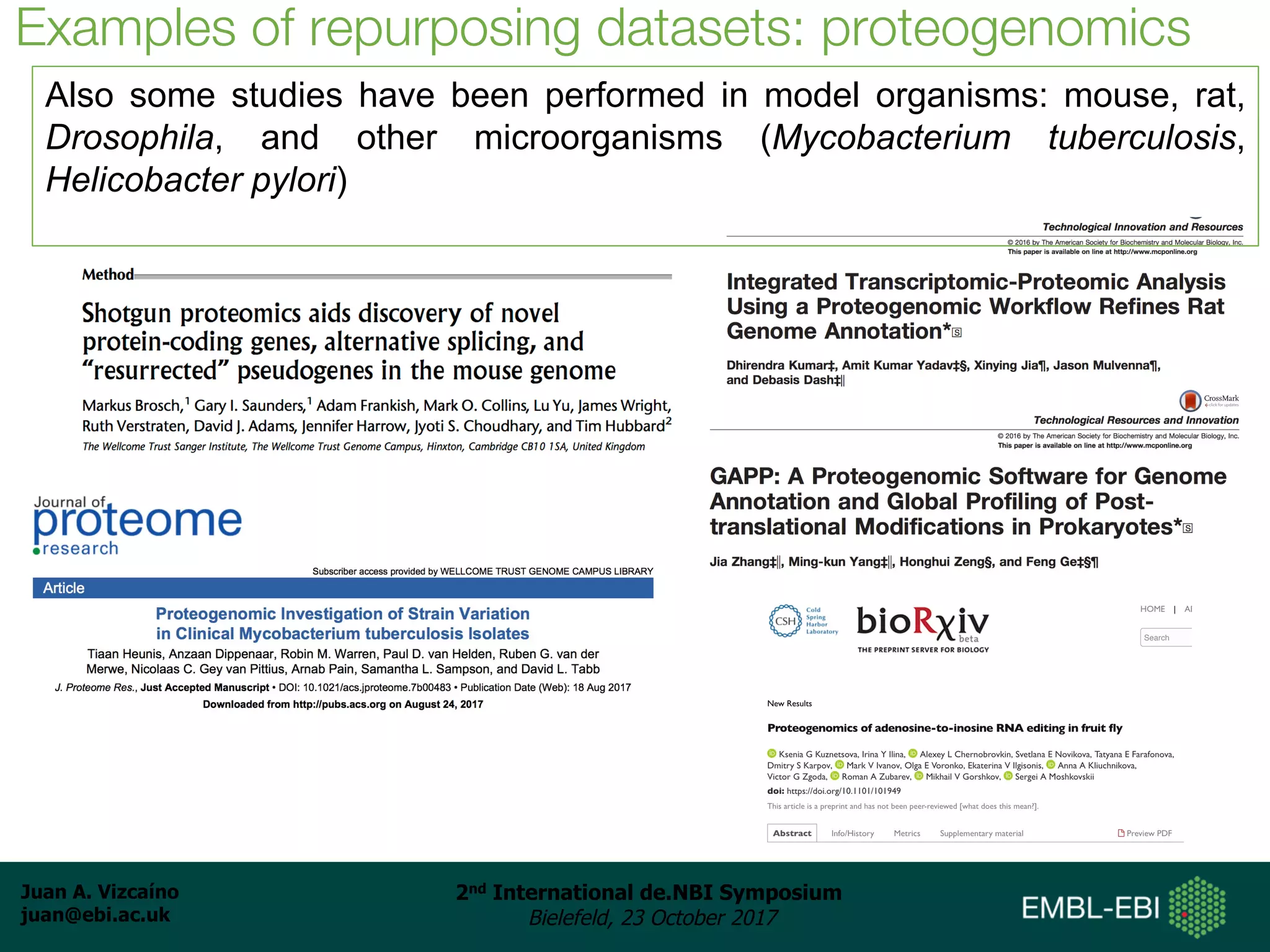 Juan A. Vizcaíno
juan@ebi.ac.uk
2nd International de.NBI Symposium
Bielefeld, 23 October 2017
Examples of repurposing datasets: proteogenomics
Also some studies have been performed in model organisms: mouse, rat,
Drosophila, and other microorganisms (Mycobacterium tuberculosis,
Helicobacter pylori)
 