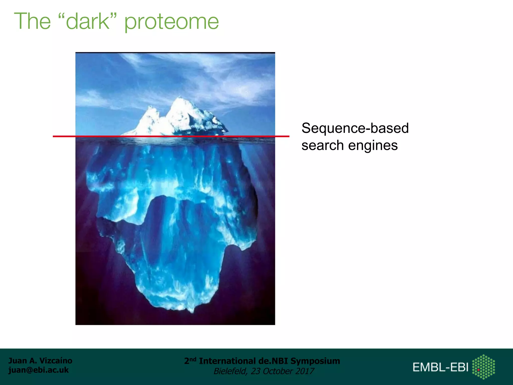 Juan A. Vizcaíno
juan@ebi.ac.uk
2nd International de.NBI Symposium
Bielefeld, 23 October 2017
The “dark” proteome
Sequence-based
search engines
 