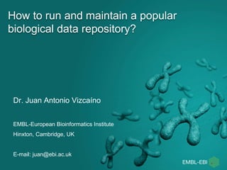 How to run and maintain a popular
biological data repository?
Dr. Juan Antonio Vizcaíno
EMBL-European Bioinformatics Institute
Hinxton, Cambridge, UK
E-mail: juan@ebi.ac.uk
 