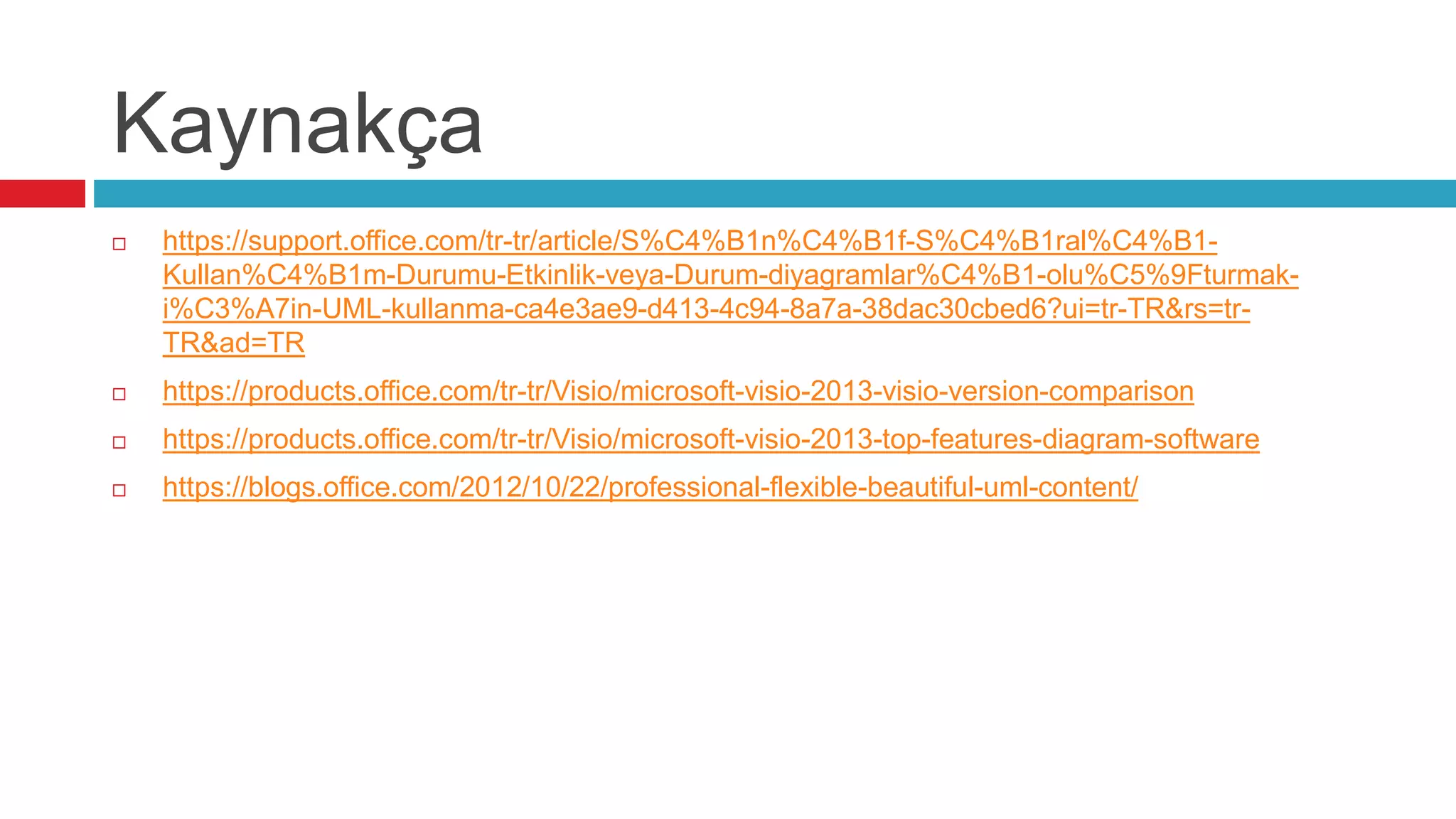 Kaynakça
 https://support.office.com/tr-tr/article/S%C4%B1n%C4%B1f-S%C4%B1ral%C4%B1-
Kullan%C4%B1m-Durumu-Etkinlik-veya-Durum-diyagramlar%C4%B1-olu%C5%9Fturmak-
i%C3%A7in-UML-kullanma-ca4e3ae9-d413-4c94-8a7a-38dac30cbed6?ui=tr-TR&rs=tr-
TR&ad=TR
 https://products.office.com/tr-tr/Visio/microsoft-visio-2013-visio-version-comparison
 https://products.office.com/tr-tr/Visio/microsoft-visio-2013-top-features-diagram-software
 https://blogs.office.com/2012/10/22/professional-flexible-beautiful-uml-content/
 