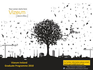 Your career starts here




     Vizeum Ireland          For further information please email:
                             joanna.gorczak@vizeum.com
Graduate Programme 2010         http://vizeum-newsletter.com
                               www.facebook.com/vizeum.ireland
 