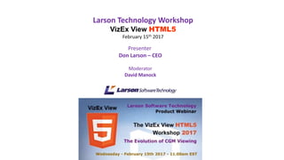 Presenter
Don Larson – CEO
Moderator
David Manock
Larson Technology Workshop
VizEx View HTML5
February 15th 2017
 