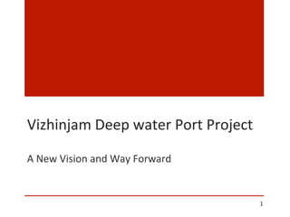 Vizhinjam	
  Deep	
  water	
  Port	
  Project	
  

A	
  New	
  Vision	
  and	
  Way	
  Forward	
  


                                                    1	
  
 