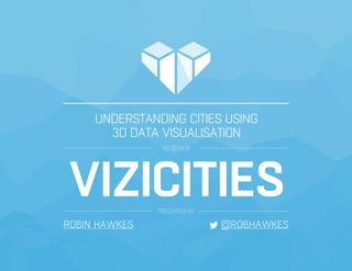 UNDERSTANDING CITIES USING
3D DATA VISUALISATION
AS SEEN IN
VIZICITIESPRESENTED BY
ROBIN HAWKES @ROBHAWKES
 