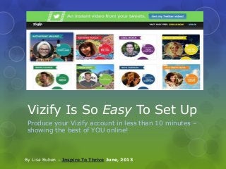 Vizify Is So Easy To Set Up
Produce your Vizify account in less than 10 minutes –
showing the best of YOU online!
By Lisa Buben – Inspire To Thrive June, 2013
 