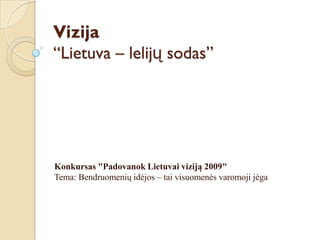 Vizija
“Lietuva – lelijų sodas”




Konkursas "Padovanok Lietuvai viziją 2009"
Tema: Bendruomenių idėjos – tai visuomenės varomoji jėga
 