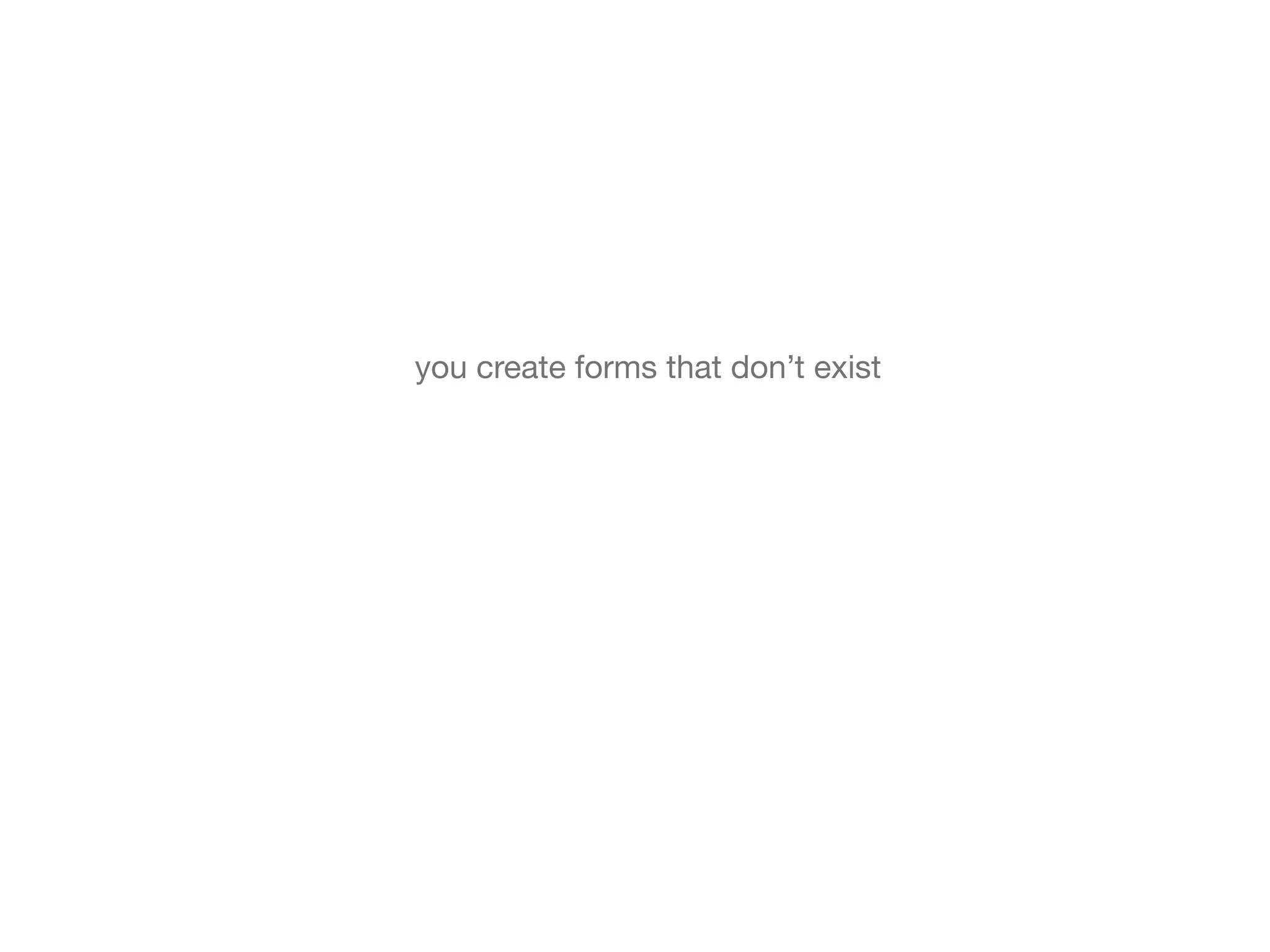 you create forms that don’t exist
 