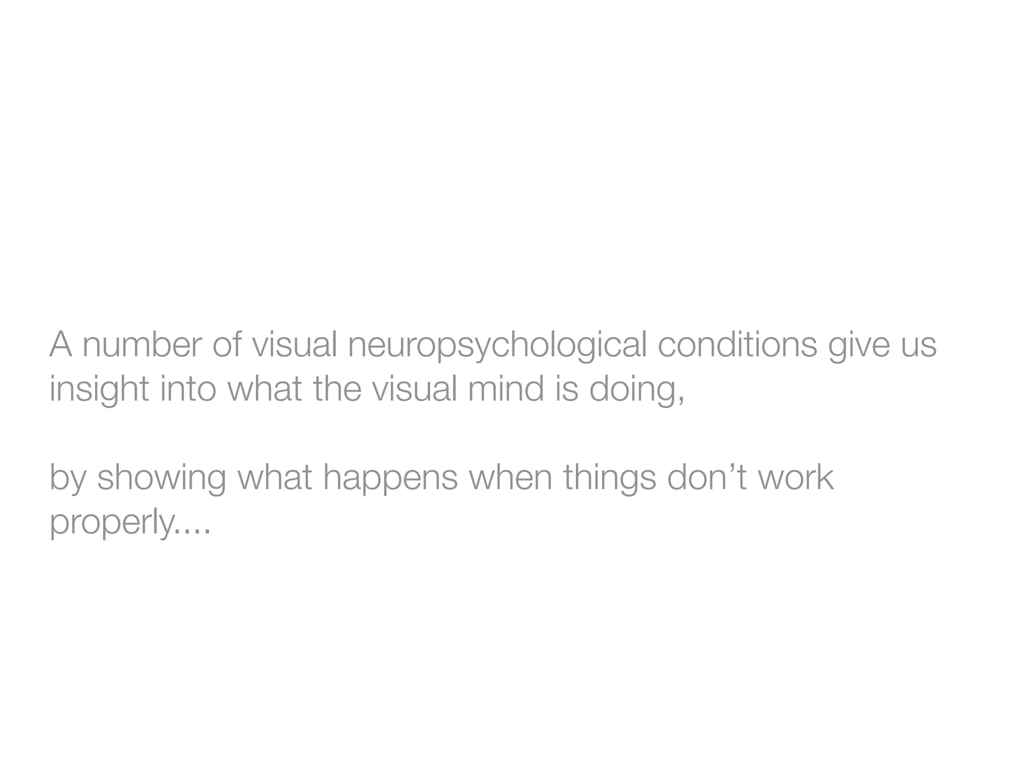 A number of visual neuropsychological conditions give us
insight into what the visual mind is doing,

by showing what happens when things don’t work
properly....
 