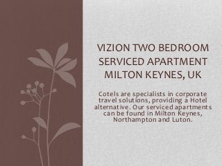 VIZION TWO BEDROOM
SERVICED APARTMENT
MILTON KEYNES, UK
Cotels are specialists in corporate
travel solutions, providing a Hotel
alternative. Our serviced apartments
can be found in Milton Keynes,
Northampton and Luton.

 