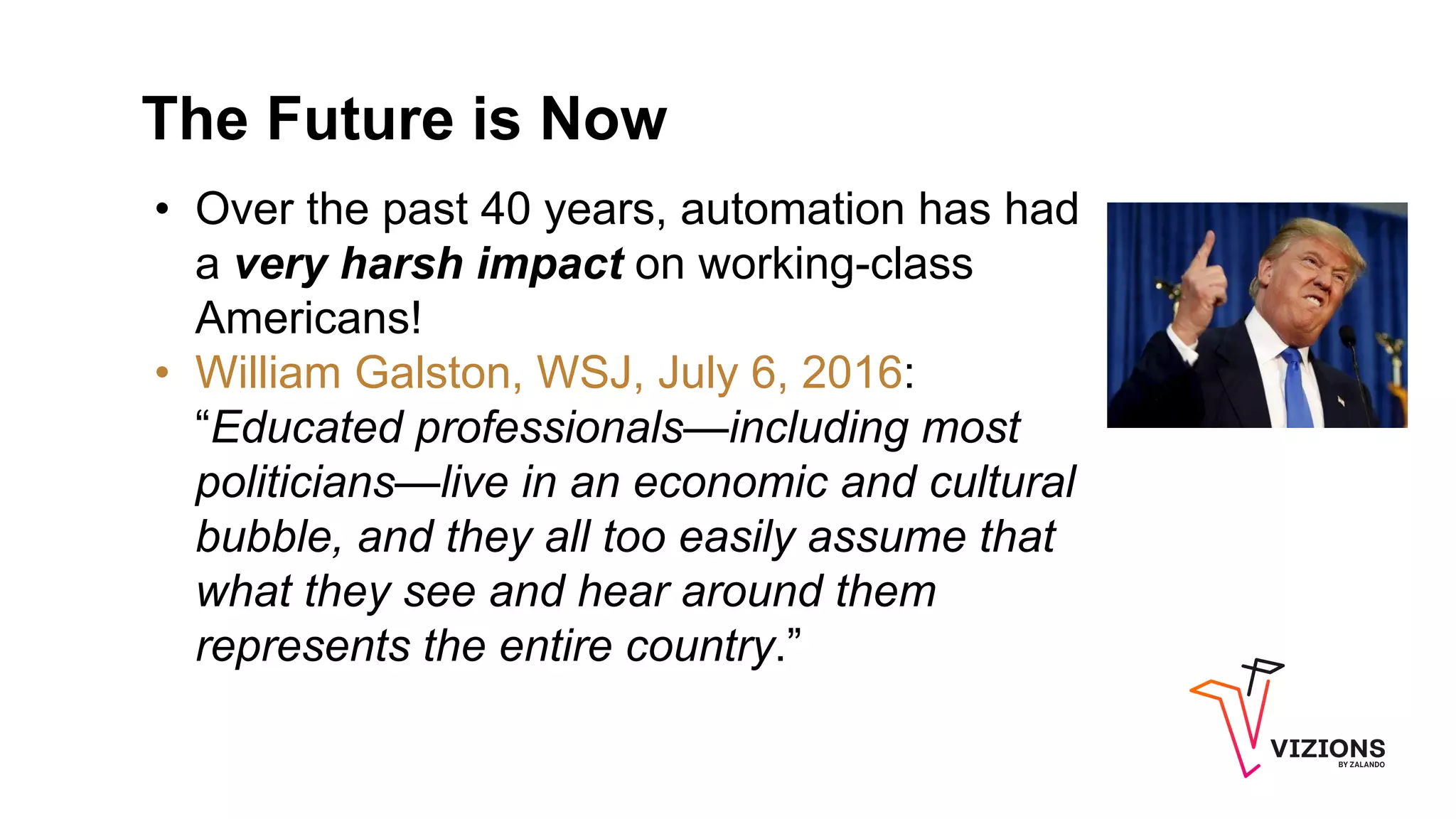 The Future is Now
• Over the past 40 years, automation has had
a very harsh impact on working-class
Americans!
• William Galston, WSJ, July 6, 2016:
“Educated professionals—including most
politicians—live in an economic and cultural
bubble, and they all too easily assume that
what they see and hear around them
represents the entire country.”
 