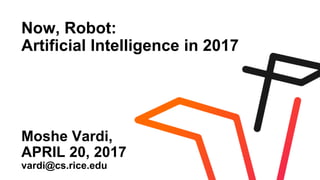 Now, Robot:
Artificial Intelligence in 2017
Moshe Vardi,
APRIL 20, 2017
vardi@cs.rice.edu
 