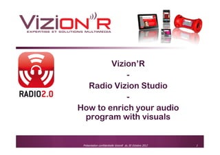 Vizion’R
            -
  Radio Vizion Studio
            -
How to enrich your audio
 program with visuals

                                                          11 Mai 2012
 Présentation confidentielle VizionR du 30 Octobre 2012                 1
 