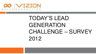TODAY’S LEAD
GENERATION
CHALLENGE – SURVEY
2012
 