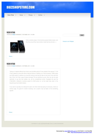 BUZZSHOPSTORE.COM

 Vizio VTab              Home                Privacy              Archive




VIZIO VTAB
POSTED BY BUZZ ON MONDAY, 3 OCTOBER, 2011, 1:43 AM
                                                                                                                                                 GO



                                       Vizio is another player in the Android-powered tablet market, and
                                                                                                                   Amazon.com Widgets
                                       this time around they have another model that has arrived [...]




   Share |




VIZIO VTAB
POSTED BY BUZZ ON MONDAY, 3 OCTOBER, 2011, 1:43 AM




    Taking on a slightly different form factor (we are talking about 8″ here instead of the regular 7″), the 
    VTab is tipped to come with 4GB of internal memory in addition to a 1GHz processor, HDMI output
    and USB support in addition to a microSD memory card slot.No idea on how much Vizio will price
    their VTab, but if their range of above average TVs are anything to go by, then one can be quite
    optimistic to say that their tablets, too, will be competitively priced. Engadget did spot the
    VTAB1008 in Walmart’s inventory system for $349 earlier on, so this might help usher in the
    bang-for-your-buck tablet industry.


    If you want to dig deep into Ubergizmo's past, and check what was going on previously, check our
    archive page. It's great for random browsing, but a search may be faster to find something
    specific.




   Share |




                                                   COPYRIGHT (C) 2011 BUZZSHOPSTORE.COM. ALL RIGHTS RESERVED.




                                                                                                         Generated by www.PDFonFly.com at 10/17/2011 11:37:22 PM
                                                                                                                          URL: http://buzzshopstore.com/Vizio-vTab/
 