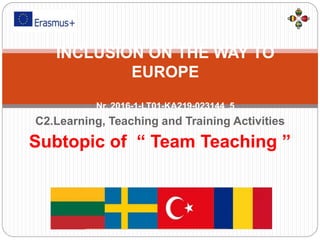C2.Learning, Teaching and Training Activities
Subtopic of “ Team Teaching ”
INCLUSION ON THE WAY TO
EUROPE
Nr. 2016-1-LT01-KA219-023144_5
 