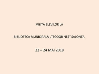 VIZITA ELEVILOR LA
BIBLIOTECA MUNICIPALĂ „TEODOR NEȘ“ SALONTA
22 – 24 MAI 2018
 