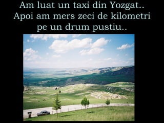 Am luat un taxi din Yozgat.. Apoi am mers zeci de kilometri pe un drum pustiu.. 