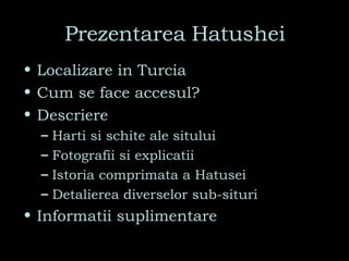 Prezentarea Hatushei Localizare in Turcia Cum se face accesul? Descriere Harti si schite ale sitului Fotografii si explicatii Istoria comprimata a Hatusei Detalierea diverselor sub-situri Informatii suplimentare 