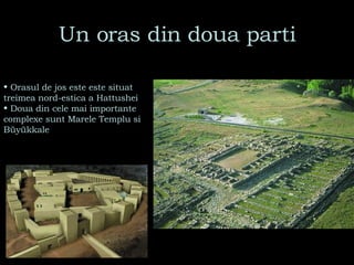 Un oras din doua parti Orasul de jos este este situat   treimea nord-estica a Hattushei  Doua din cele mai importante complexe sunt Marele Templu si Büyükkale 