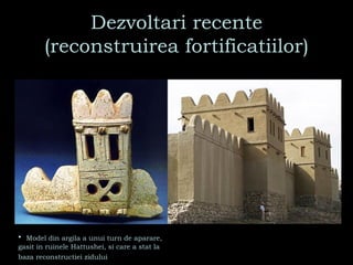 Dezvoltari recente (reconstruirea fortificatiilor) Model din argila a unui turn de aparare, gasit in ruinele Hattushei, si care a stat la baza reconstructiei zidului   