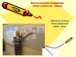 Визитка участника конференции  «Учим и учимся по - новому» Jekaterina Voronova Ahtme  Gümnaasium Kohtla - Järve 