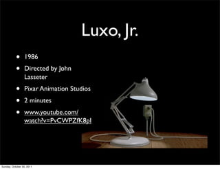 Luxo, Jr.
           •     1986
           •     Directed by John
                 Lasseter
           •     Pixar Animation Studios
           •     2 minutes
           •     www.youtube.com/
                 watch?v=PvCWPZfK8pI




Sunday, October 30, 2011
 