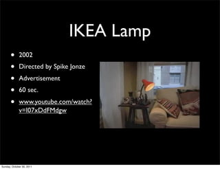 IKEA Lamp
       •     2002
       •     Directed by Spike Jonze
       •     Advertisement
       •     60 sec.
       •     www.youtube.com/watch?
             v=I07xDdFMdgw




Sunday, October 30, 2011
 