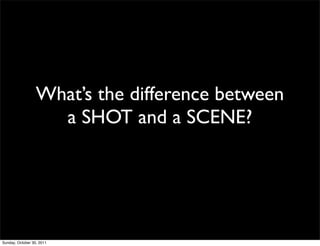 What’s the difference between
                    a SHOT and a SCENE?




Sunday, October 30, 2011
 