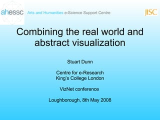 Combining the real world and abstract visualization Stuart Dunn Centre for e-Research King’s College London VizNet conference  Loughborough, 8th May 2008 