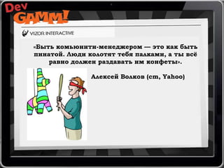 «Быть комьюнити-менеджером — это как быть
пинатой. Люди колотят тебя палками, а ты всѐ
равно должен раздавать им конфеты».
Алексей Волков (cm, Yahoo)

 