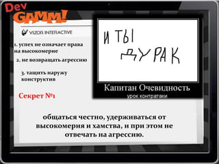 1. успех не означает права
на высокомерие
2. не возвращать агрессию
3. тащить наружу
конструктив

Секрет №1
общаться честно, удерживаться от
высокомерия и хамства, и при этом не
отвечать на агрессию.

 