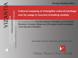 Cultural mapping of intangible cultural heritage
and its usage in tourism branding models
Presentation at the INTERNATIONAL CONGRESS OF CULTURAL
MAPPING: LINKING HERITAGE (TANGIBLE AND INTANGIBLE)
AND CREATIVE TOURISM
University of Evora, November 29 and 30, 2018
1
Rossitza Ohridska-Olson
 