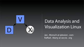 V       Data Analysis and
            Visualization Linux
D       X
            Jan . Monsch at iplosion . com
            Raﬀael . Marty at secviz . org
 