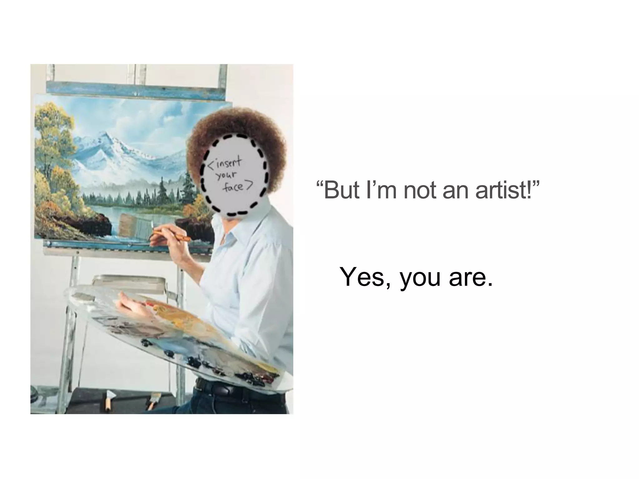 “But I’m not an artist!”
Yes, you are.
 