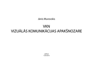 Jānis Murovskis


               VKN
VIZUĀLĀS KOMUNIKĀCIJAS APAKŠNOZARE




                 LIEPĀJA
                15.04.2010
 