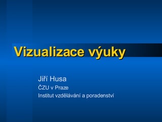 Vizualizace výuky Jiří Husa ČZU v Praze Institut vzdělávání a poradenství 