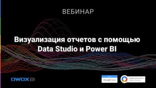 Визуализация отчетов с
помощью Data Studio и
Power BI
 