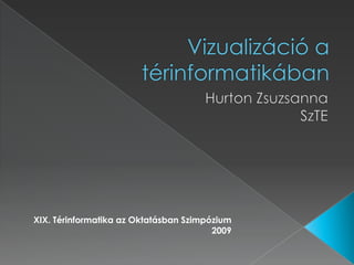 Vizualizáció a térinformatikában Hurton Zsuzsanna SzTE XIX. Térinformatika az Oktatásban Szimpózium 2009 