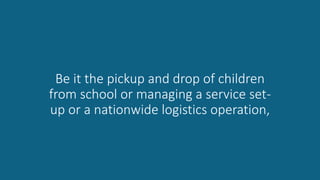 Be it the pickup and drop of children
from school or managing a service set-
up or a nationwide logistics operation,
 