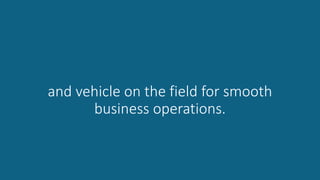 and vehicle on the field for smooth
business operations.
 